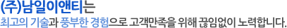 (주)남일이앤티는 최고의 기술과 풍부한 경험으로 고객만족을 위해 끊임없이 노력합니다. 